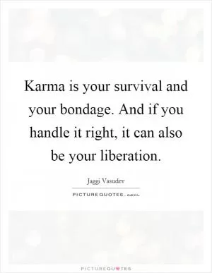 Karma is your survival and your bondage. And if you handle it right, it can also be your liberation Picture Quote #1