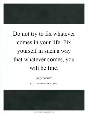 Do not try to fix whatever comes in your life. Fix yourself in such a way that whatever comes, you will be fine Picture Quote #1