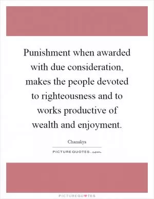 Punishment when awarded with due consideration, makes the people devoted to righteousness and to works productive of wealth and enjoyment Picture Quote #1