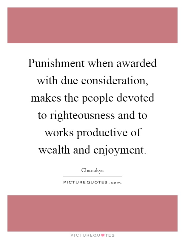 Punishment when awarded with due consideration, makes the people devoted to righteousness and to works productive of wealth and enjoyment Picture Quote #1