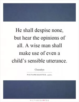 He shall despise none, but hear the opinions of all. A wise man shall make use of even a child’s sensible utterance Picture Quote #1