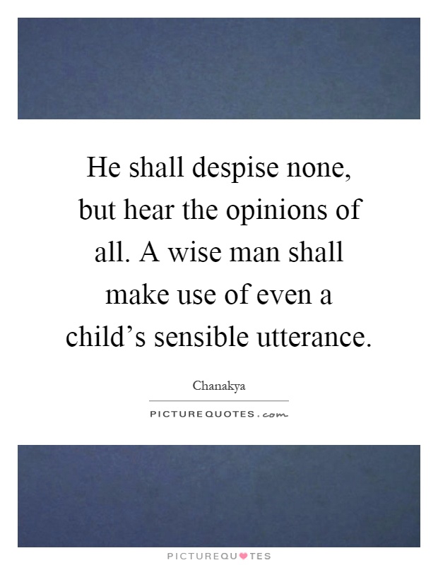 He shall despise none, but hear the opinions of all. A wise man shall make use of even a child's sensible utterance Picture Quote #1
