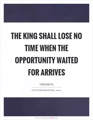 The king shall lose no time when the opportunity waited for arrives Picture Quote #1