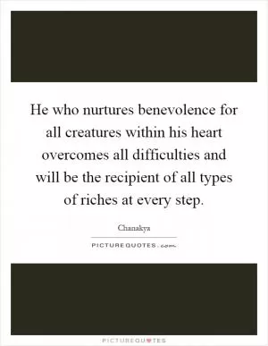 He who nurtures benevolence for all creatures within his heart overcomes all difficulties and will be the recipient of all types of riches at every step Picture Quote #1