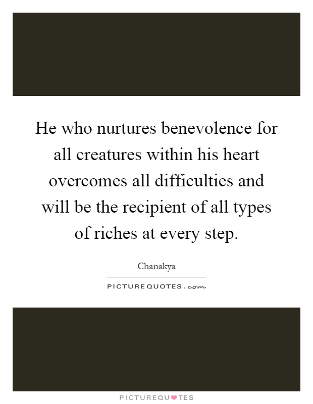 He who nurtures benevolence for all creatures within his heart overcomes all difficulties and will be the recipient of all types of riches at every step Picture Quote #1