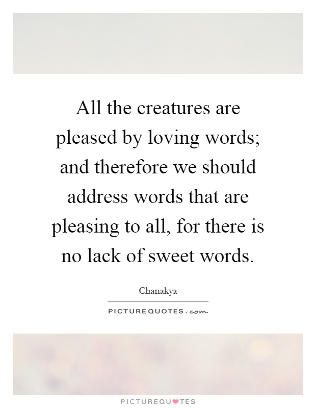 All the creatures are pleased by loving words; and therefore we should address words that are pleasing to all, for there is no lack of sweet words Picture Quote #1