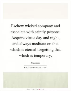 Eschew wicked company and associate with saintly persons. Acquire virtue day and night, and always meditate on that which is eternal forgetting that which is temporary Picture Quote #1