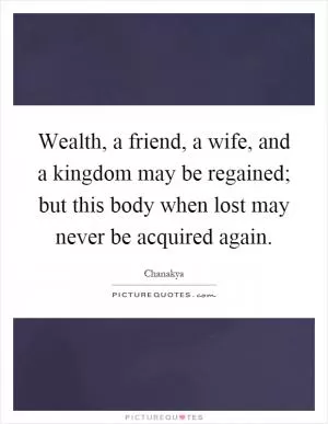 Wealth, a friend, a wife, and a kingdom may be regained; but this body when lost may never be acquired again Picture Quote #1
