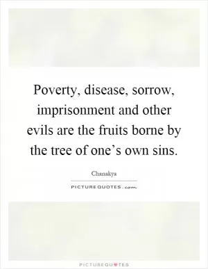 Poverty, disease, sorrow, imprisonment and other evils are the fruits borne by the tree of one’s own sins Picture Quote #1