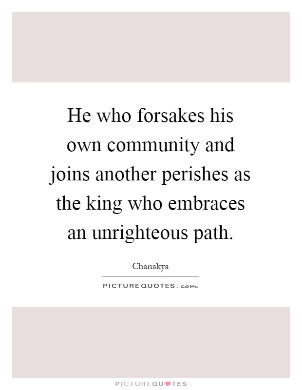 He who forsakes his own community and joins another perishes as the king who embraces an unrighteous path Picture Quote #1