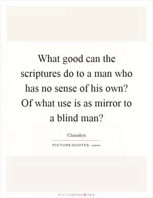 What good can the scriptures do to a man who has no sense of his own? Of what use is as mirror to a blind man? Picture Quote #1