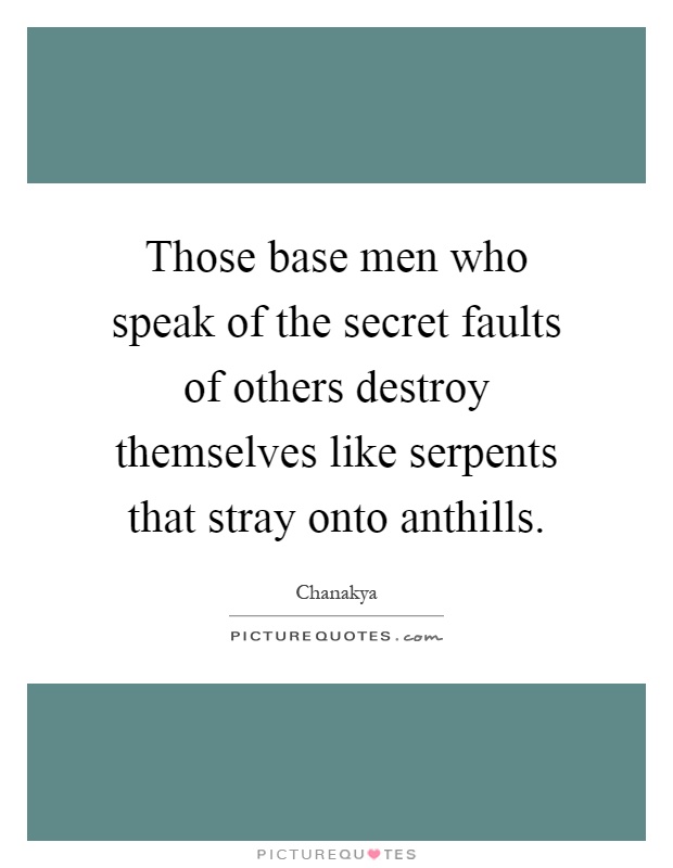 Those base men who speak of the secret faults of others destroy themselves like serpents that stray onto anthills Picture Quote #1