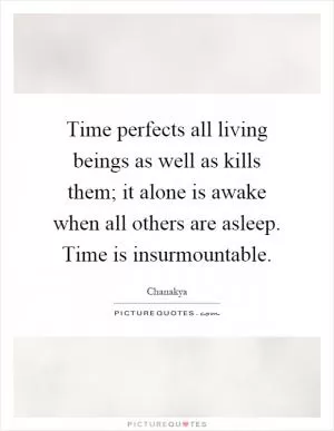 Time perfects all living beings as well as kills them; it alone is awake when all others are asleep. Time is insurmountable Picture Quote #1