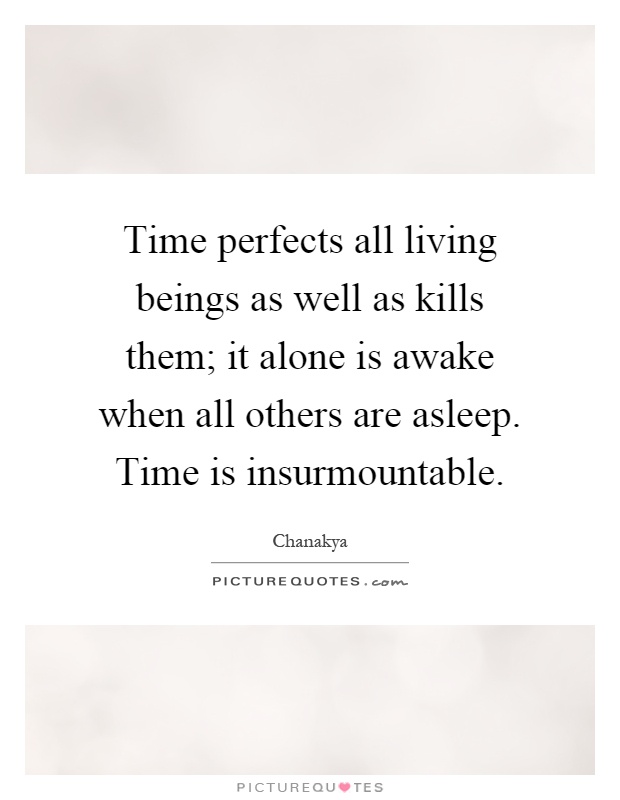 Time perfects all living beings as well as kills them; it alone is awake when all others are asleep. Time is insurmountable Picture Quote #1