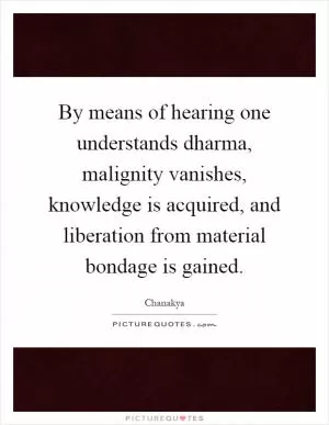 By means of hearing one understands dharma, malignity vanishes, knowledge is acquired, and liberation from material bondage is gained Picture Quote #1