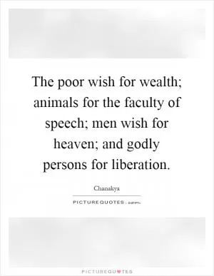 The poor wish for wealth; animals for the faculty of speech; men wish for heaven; and godly persons for liberation Picture Quote #1