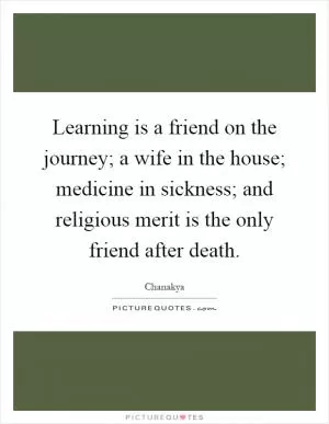 Learning is a friend on the journey; a wife in the house; medicine in sickness; and religious merit is the only friend after death Picture Quote #1