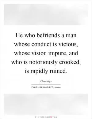 He who befriends a man whose conduct is vicious, whose vision impure, and who is notoriously crooked, is rapidly ruined Picture Quote #1