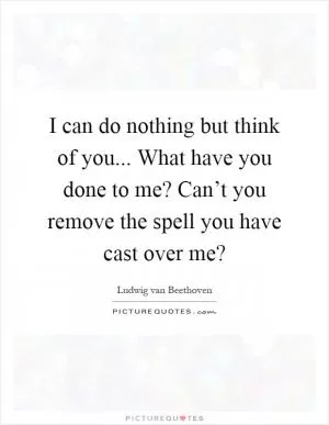 I can do nothing but think of you... What have you done to me? Can’t you remove the spell you have cast over me? Picture Quote #1