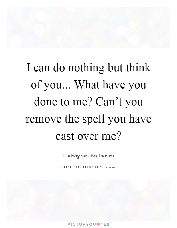 I can do nothing but think of you... What have you done to me? Can't you remove the spell you have cast over me? Picture Quote #1