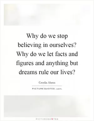 Why do we stop believing in ourselves? Why do we let facts and figures and anything but dreams rule our lives? Picture Quote #1