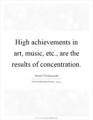 High achievements in art, music, etc., are the results of concentration Picture Quote #1