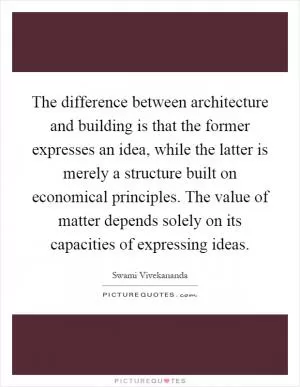 The difference between architecture and building is that the former expresses an idea, while the latter is merely a structure built on economical principles. The value of matter depends solely on its capacities of expressing ideas Picture Quote #1