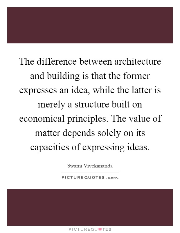 The difference between architecture and building is that the former expresses an idea, while the latter is merely a structure built on economical principles. The value of matter depends solely on its capacities of expressing ideas Picture Quote #1