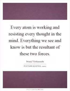 Every atom is working and resisting every thought in the mind. Everything we see and know is but the resultant of these two forces Picture Quote #1