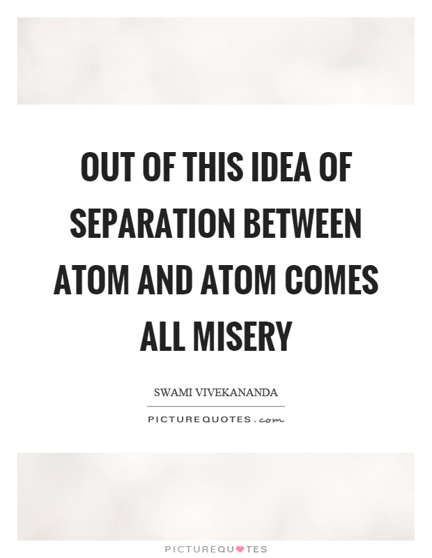 Out of this idea of separation between atom and atom comes all misery Picture Quote #1