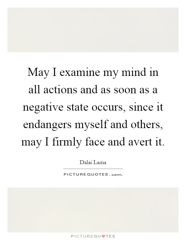 May I examine my mind in all actions and as soon as a negative state occurs, since it endangers myself and others, may I firmly face and avert it Picture Quote #1