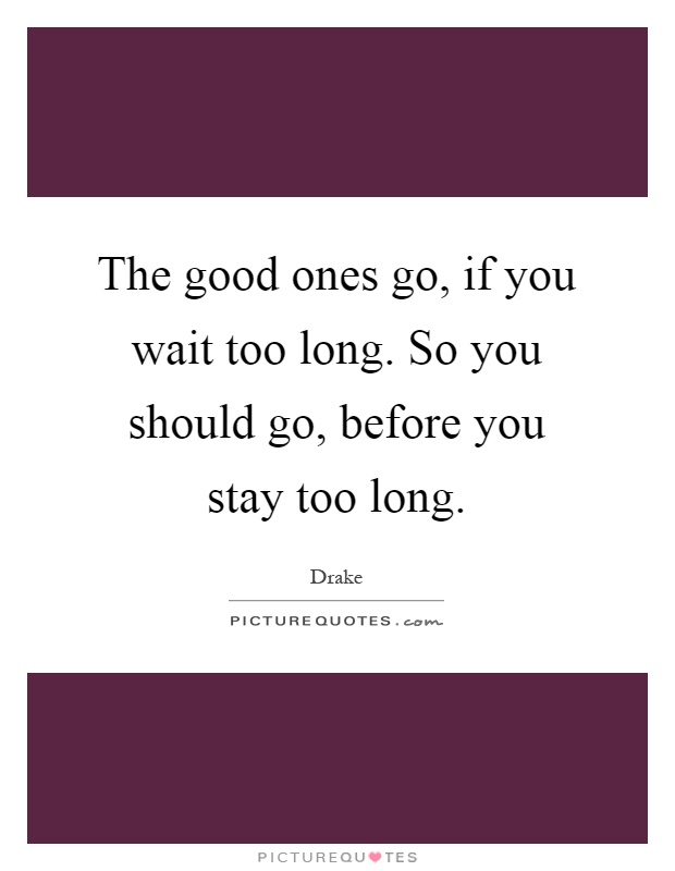 The good ones go, if you wait too long. So you should go, before you stay too long Picture Quote #1