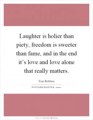 Laughter is holier than piety, freedom is sweeter than fame, and in the end it’s love and love alone that really matters Picture Quote #1