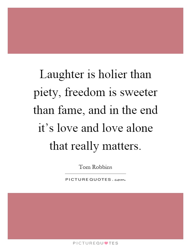 Laughter is holier than piety, freedom is sweeter than fame, and in the end it's love and love alone that really matters Picture Quote #1