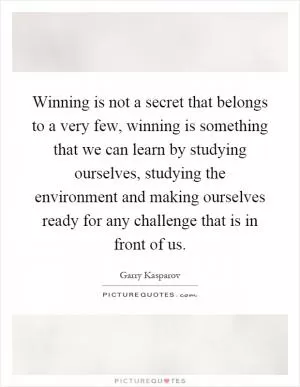 Winning is not a secret that belongs to a very few, winning is something that we can learn by studying ourselves, studying the environment and making ourselves ready for any challenge that is in front of us Picture Quote #1