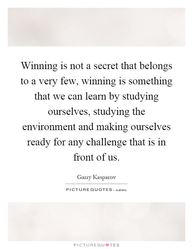 Winning is not a secret that belongs to a very few, winning is something that we can learn by studying ourselves, studying the environment and making ourselves ready for any challenge that is in front of us Picture Quote #1