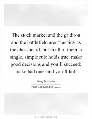 The stock market and the gridiron and the battlefield aren’t as tidy as the chessboard, but in all of them, a single, simple rule holds true: make good decisions and you’ll succeed; make bad ones and you’ll fail Picture Quote #1