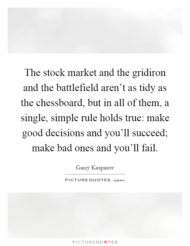 The stock market and the gridiron and the battlefield aren't as tidy as the chessboard, but in all of them, a single, simple rule holds true: make good decisions and you'll succeed; make bad ones and you'll fail Picture Quote #1