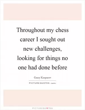 Throughout my chess career I sought out new challenges, looking for things no one had done before Picture Quote #1