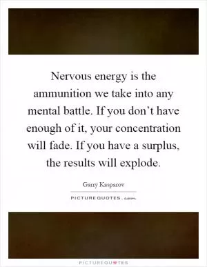 Nervous energy is the ammunition we take into any mental battle. If you don’t have enough of it, your concentration will fade. If you have a surplus, the results will explode Picture Quote #1