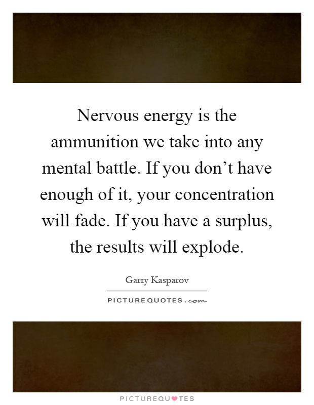 Nervous energy is the ammunition we take into any mental battle. If you don't have enough of it, your concentration will fade. If you have a surplus, the results will explode Picture Quote #1