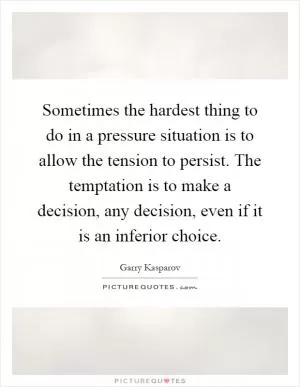Sometimes the hardest thing to do in a pressure situation is to allow the tension to persist. The temptation is to make a decision, any decision, even if it is an inferior choice Picture Quote #1
