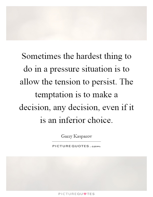 Sometimes the hardest thing to do in a pressure situation is to allow the tension to persist. The temptation is to make a decision, any decision, even if it is an inferior choice Picture Quote #1