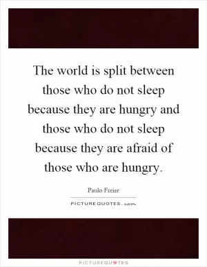 The world is split between those who do not sleep because they are hungry and those who do not sleep because they are afraid of those who are hungry Picture Quote #1