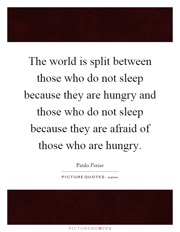 The world is split between those who do not sleep because they are hungry and those who do not sleep because they are afraid of those who are hungry Picture Quote #1