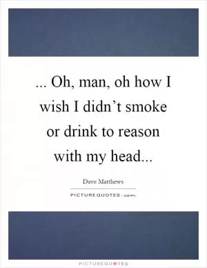 ... Oh, man, oh how I wish I didn’t smoke or drink to reason with my head Picture Quote #1