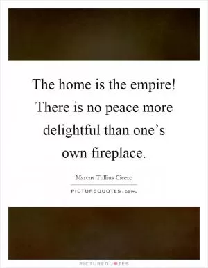 The home is the empire! There is no peace more delightful than one’s own fireplace Picture Quote #1