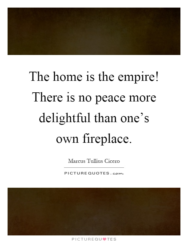 The home is the empire! There is no peace more delightful than one's own fireplace Picture Quote #1