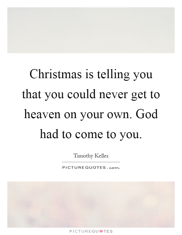 Christmas is telling you that you could never get to heaven on your own. God had to come to you Picture Quote #1