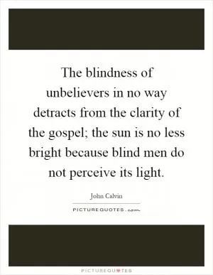 The blindness of unbelievers in no way detracts from the clarity of the gospel; the sun is no less bright because blind men do not perceive its light Picture Quote #1